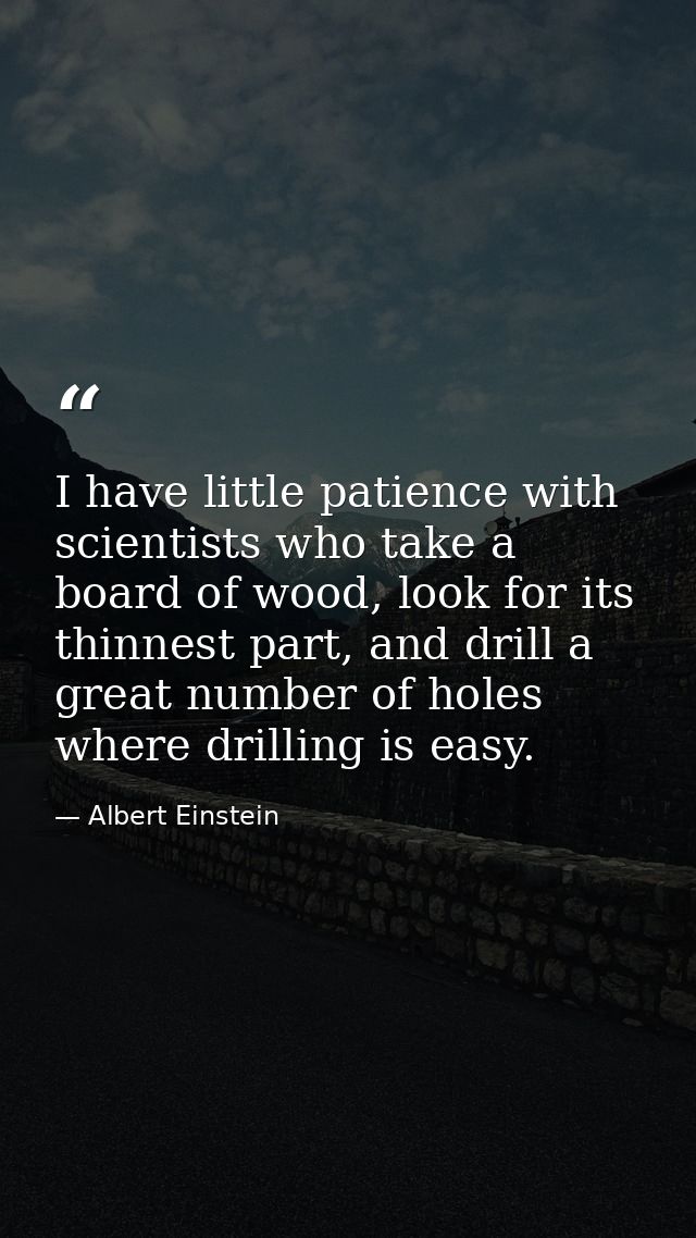 I have little patience with scientists who take a board of wood, look for its thinnest part, and drill a great number of — Albert Einstein