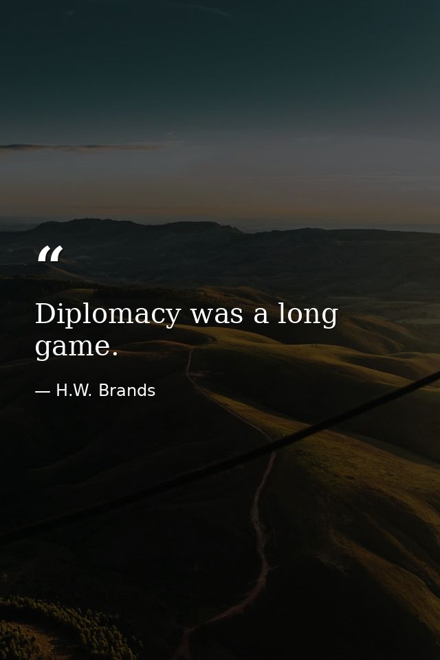 Diplomacy was a long game. — H.W. Brands