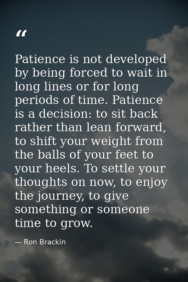 Patience is not developed by being forced to wait in long lines or for long periods of time. Patience is a decision: to  — Ron Brackin