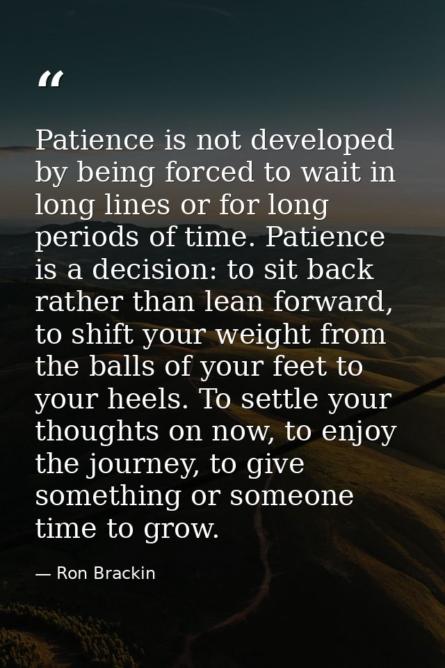 Patience is not developed by being forced to wait in long lines or for long periods of time. Patience is a decision: to  — Ron Brackin
