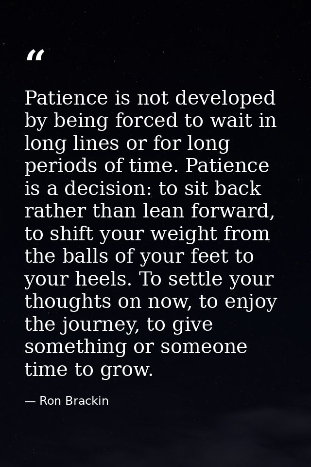Patience is not developed by being forced to wait in long lines or for long periods of time. Patience is a decision: to  — Ron Brackin