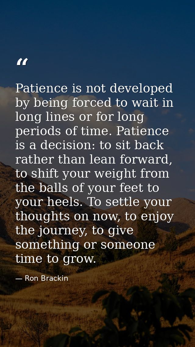 Patience is not developed by being forced to wait in long lines or for long periods of time. Patience is a decision: to  — Ron Brackin
