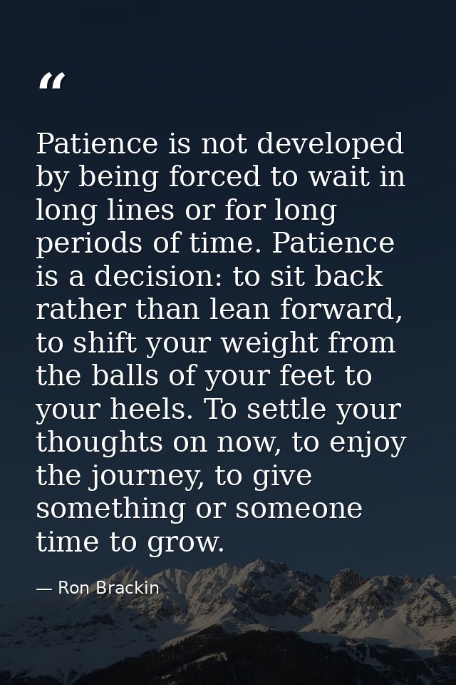 Patience is not developed by being forced to wait in long lines or for long periods of time. Patience is a decision: to  — Ron Brackin