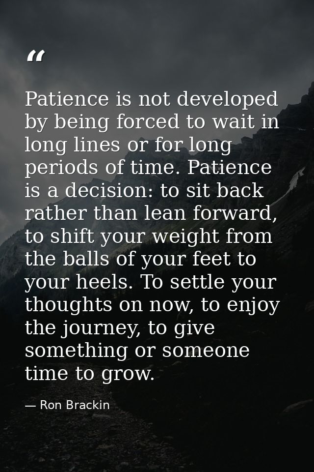 Patience is not developed by being forced to wait in long lines or for long periods of time. Patience is a decision: to  — Ron Brackin