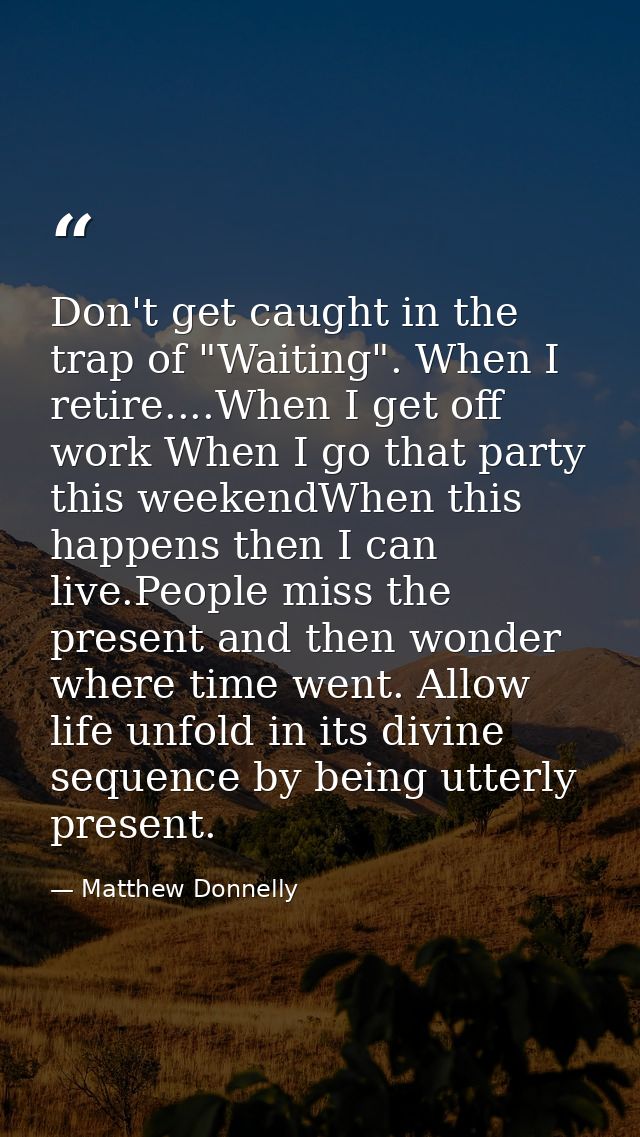 Don't get caught in the trap of "Waiting". When I retire....When I get off work When I go that party this weekendWhen th — Matthew Donnelly