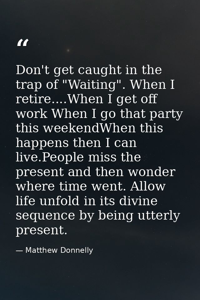 Don't get caught in the trap of "Waiting". When I retire....When I get off work When I go that party this weekendWhen th — Matthew Donnelly