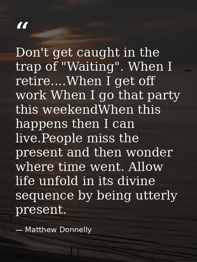 Don't get caught in the trap of "Waiting". When I retire....When I get off work When I go that party this weekendWhen th — Matthew Donnelly