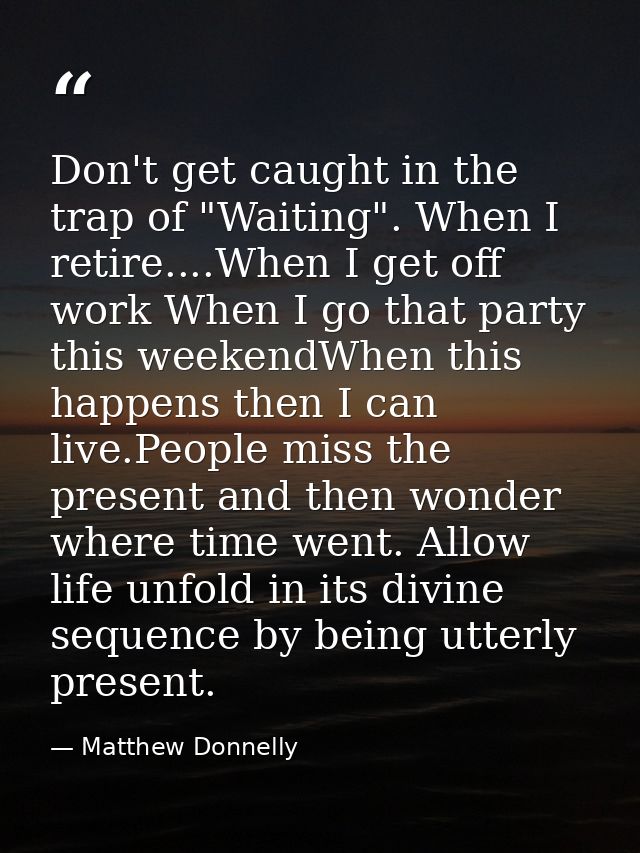 Don't get caught in the trap of "Waiting". When I retire....When I get off work When I go that party this weekendWhen th — Matthew Donnelly