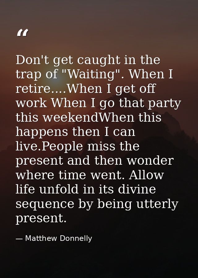 Don't get caught in the trap of "Waiting". When I retire....When I get off work When I go that party this weekendWhen th — Matthew Donnelly