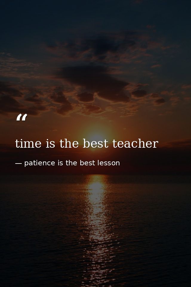 time is the best teacher — patience is the best lesson