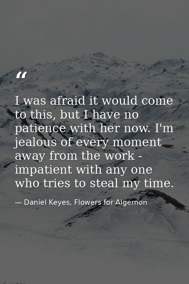 I was afraid it would come to this, but I have no patience with her now. I'm jealous of every moment away from the work  — Daniel Keyes, Flowers for Algernon