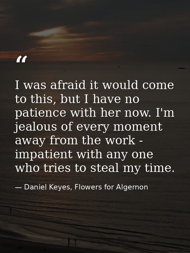 I was afraid it would come to this, but I have no patience with her now. I'm jealous of every moment away from the work  — Daniel Keyes, Flowers for Algernon