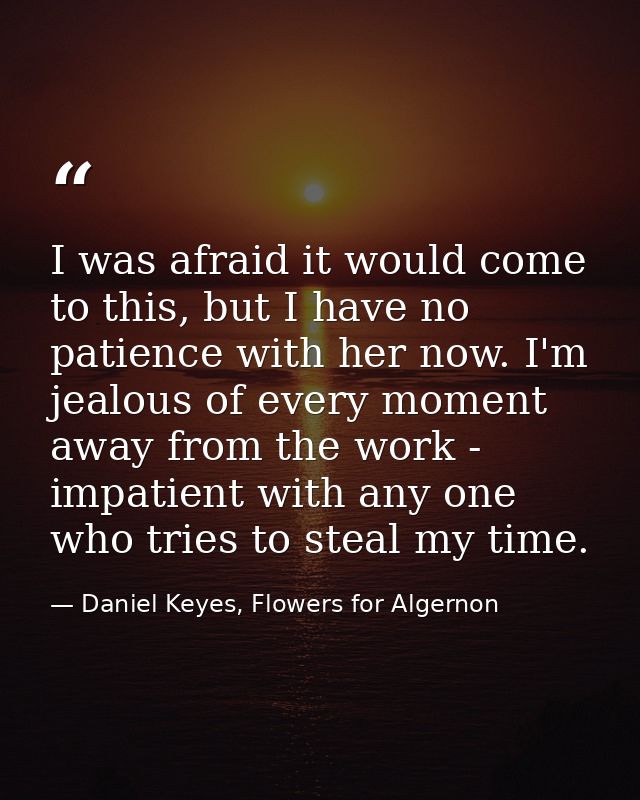 I was afraid it would come to this, but I have no patience with her now. I'm jealous of every moment away from the work  — Daniel Keyes, Flowers for Algernon