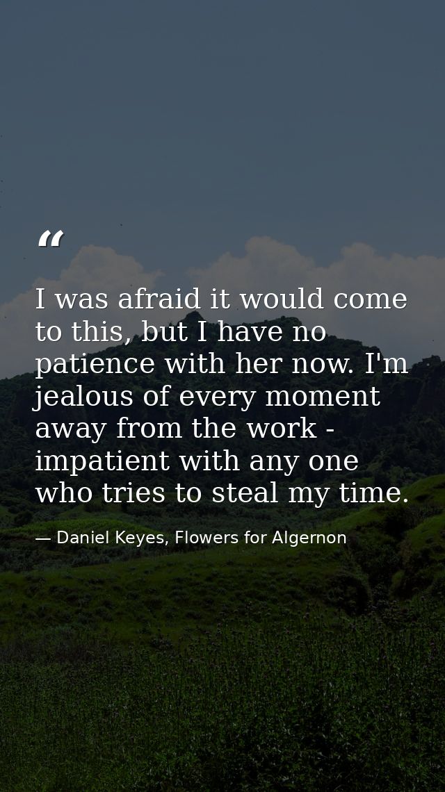 I was afraid it would come to this, but I have no patience with her now. I'm jealous of every moment away from the work  — Daniel Keyes, Flowers for Algernon