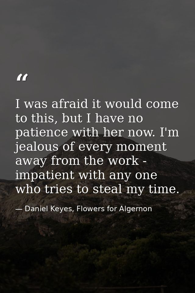 I was afraid it would come to this, but I have no patience with her now. I'm jealous of every moment away from the work  — Daniel Keyes, Flowers for Algernon