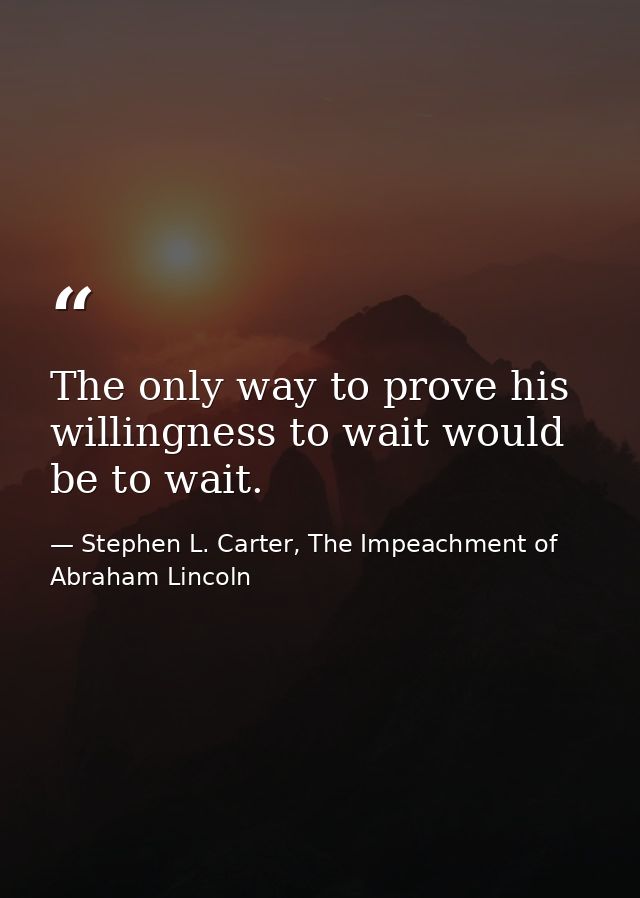 The only way to prove his willingness to wait would be to wait. — Stephen L. Carter, The Impeachment of Abraham Lincoln