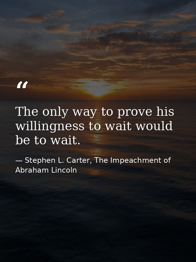 The only way to prove his willingness to wait would be to wait. — Stephen L. Carter, The Impeachment of Abraham Lincoln