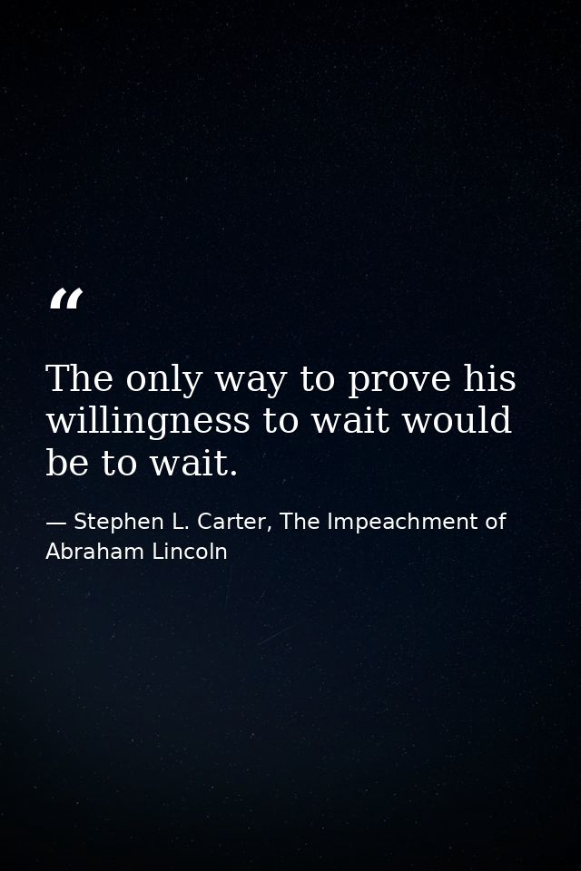 The only way to prove his willingness to wait would be to wait. — Stephen L. Carter, The Impeachment of Abraham Lincoln