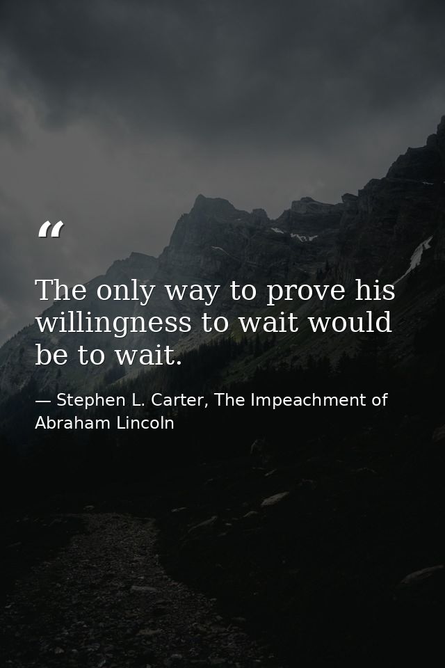 The only way to prove his willingness to wait would be to wait. — Stephen L. Carter, The Impeachment of Abraham Lincoln
