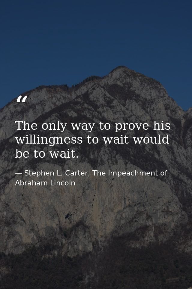 The only way to prove his willingness to wait would be to wait. — Stephen L. Carter, The Impeachment of Abraham Lincoln