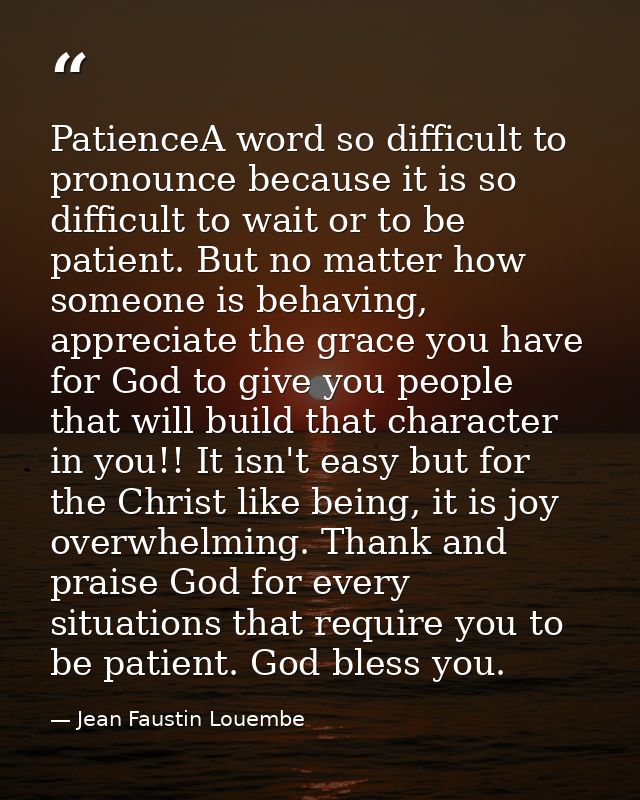 PatienceA word so difficult to pronounce because it is so difficult to wait or to be patient. But no matter how someone  — Jean Faustin Louembe