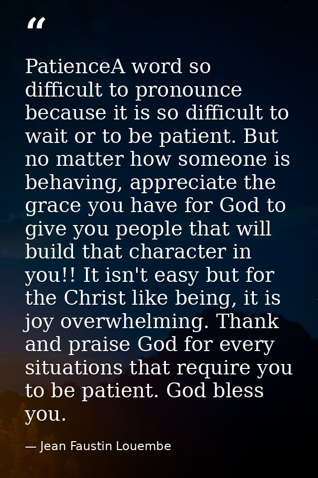 PatienceA word so difficult to pronounce because it is so difficult to wait or to be patient. But no matter how someone  — Jean Faustin Louembe