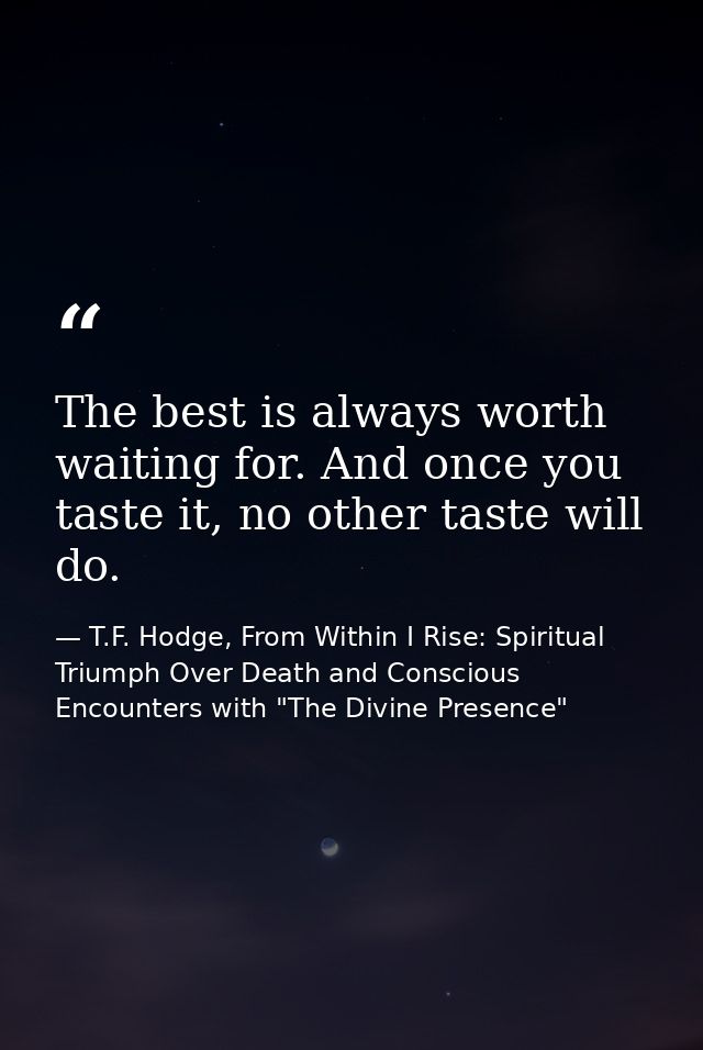 The best is always worth waiting for. And once you taste it, no other taste will do. — T.F. Hodge, From Within I Rise: Spiritual Triumph Over Death and Conscious Encounters with "The Divine Presence"