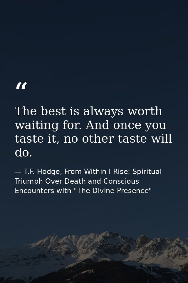 The best is always worth waiting for. And once you taste it, no other taste will do. — T.F. Hodge, From Within I Rise: Spiritual Triumph Over Death and Conscious Encounters with "The Divine Presence"