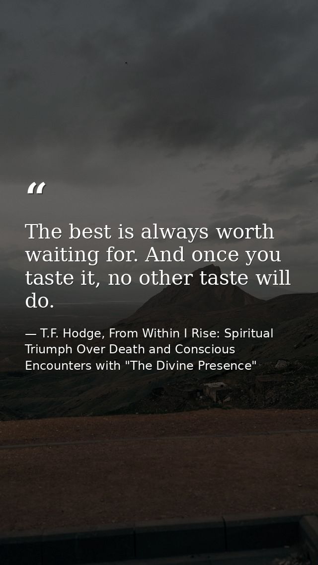 The best is always worth waiting for. And once you taste it, no other taste will do. — T.F. Hodge, From Within I Rise: Spiritual Triumph Over Death and Conscious Encounters with "The Divine Presence"