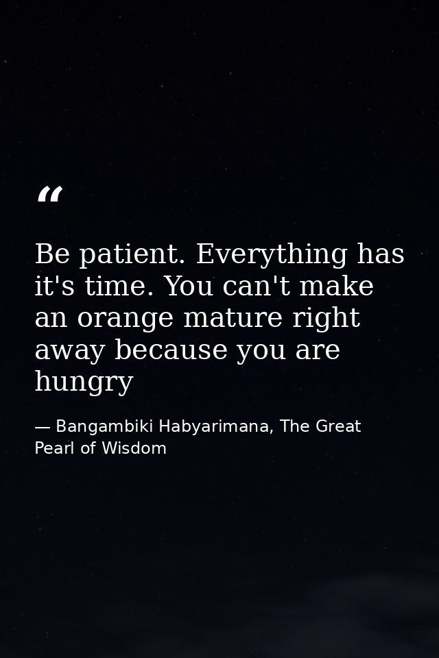 Be patient. Everything has it's time. You can't make an orange mature right away because you are hungry — Bangambiki Habyarimana, The Great Pearl of Wisdom
