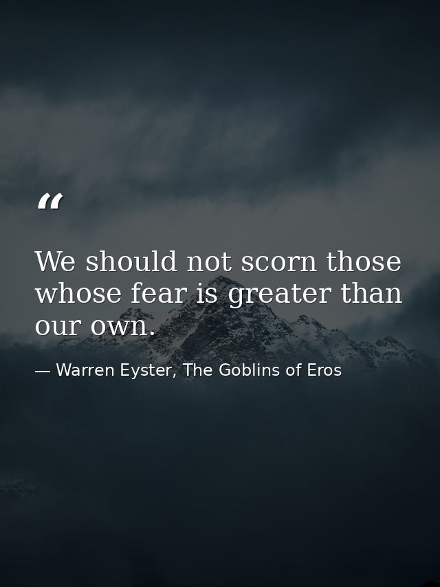 We should not scorn those whose fear is greater than our own. — Warren Eyster, The Goblins of Eros