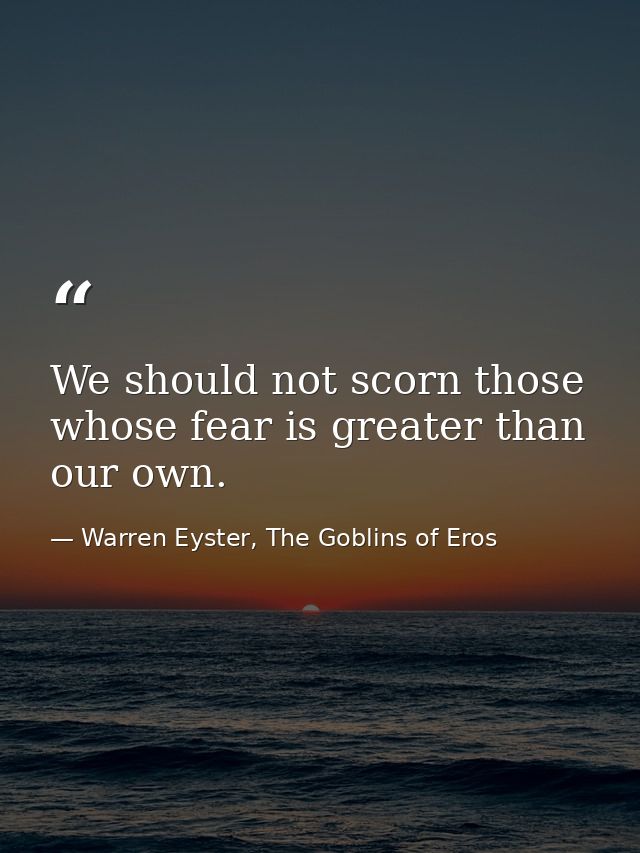 We should not scorn those whose fear is greater than our own. — Warren Eyster, The Goblins of Eros