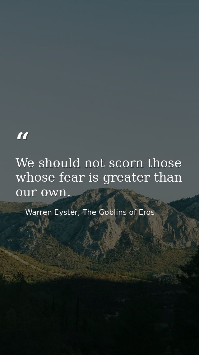 We should not scorn those whose fear is greater than our own. — Warren Eyster, The Goblins of Eros