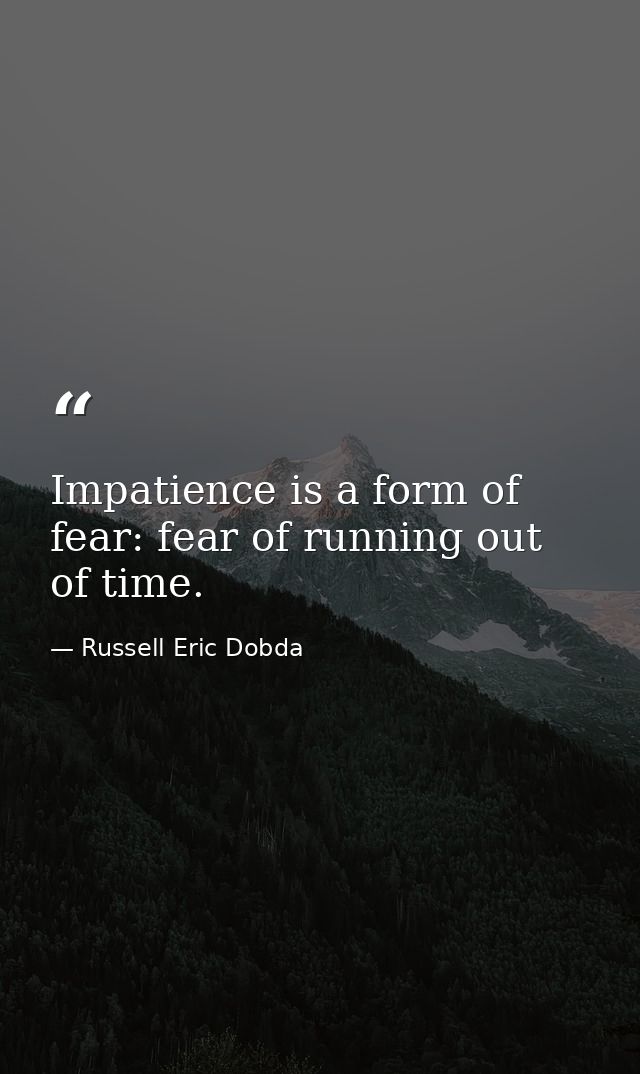 Impatience is a form of fear: fear of running out of time. — Russell Eric Dobda
