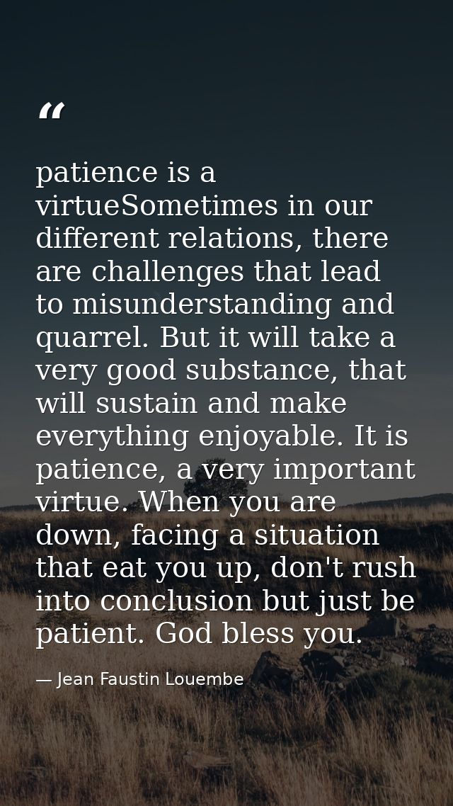 patience is a virtueSometimes in our different relations, there are challenges that lead to misunderstanding and quarrel — Jean Faustin Louembe