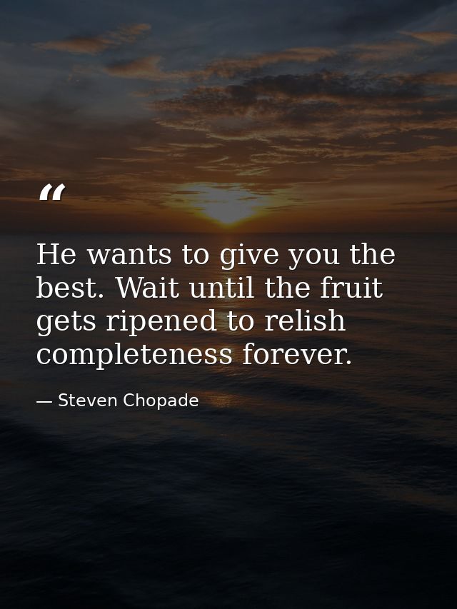 He wants to give you the best. Wait until the fruit gets ripened to relish completeness forever. — Steven Chopade