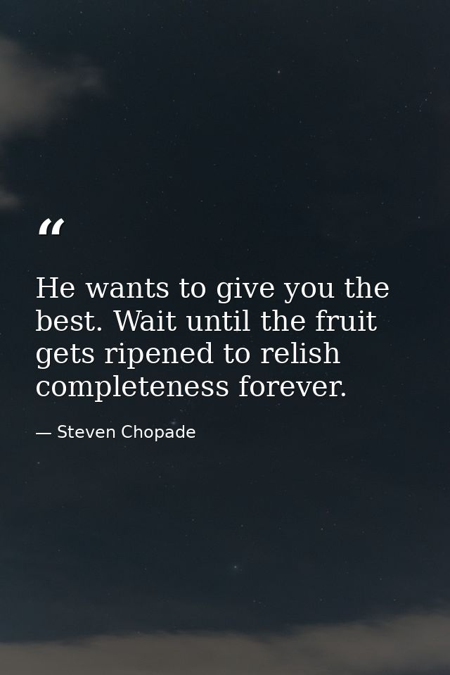 He wants to give you the best. Wait until the fruit gets ripened to relish completeness forever. — Steven Chopade