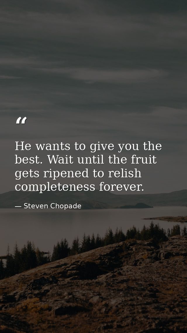 He wants to give you the best. Wait until the fruit gets ripened to relish completeness forever. — Steven Chopade