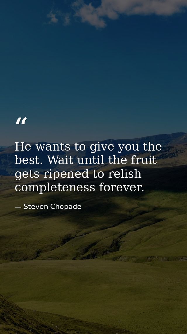 He wants to give you the best. Wait until the fruit gets ripened to relish completeness forever. — Steven Chopade