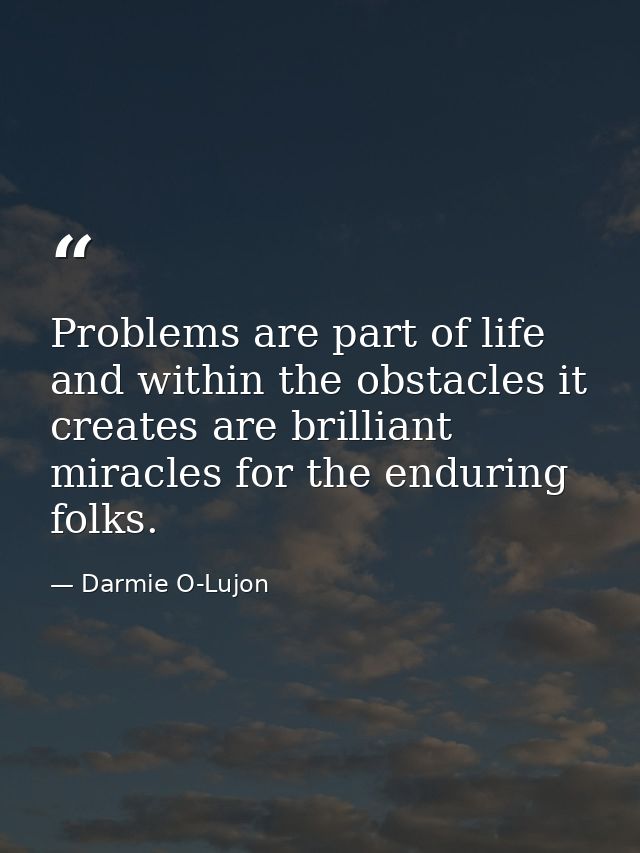 Problems are part of life and within the obstacles it creates are brilliant miracles for the enduring folks. — Darmie O-Lujon