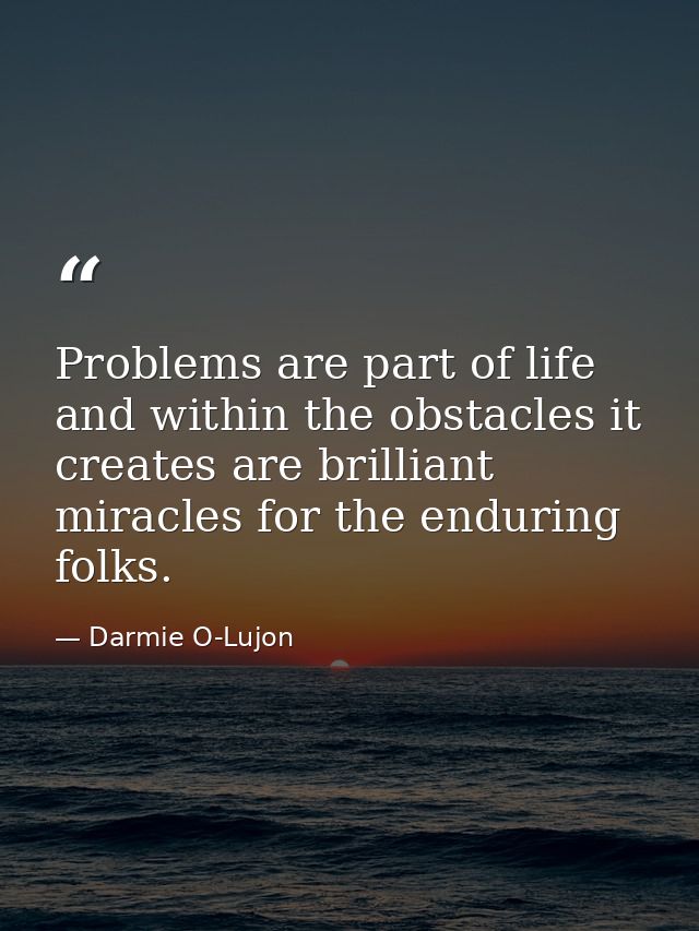 Problems are part of life and within the obstacles it creates are brilliant miracles for the enduring folks. — Darmie O-Lujon