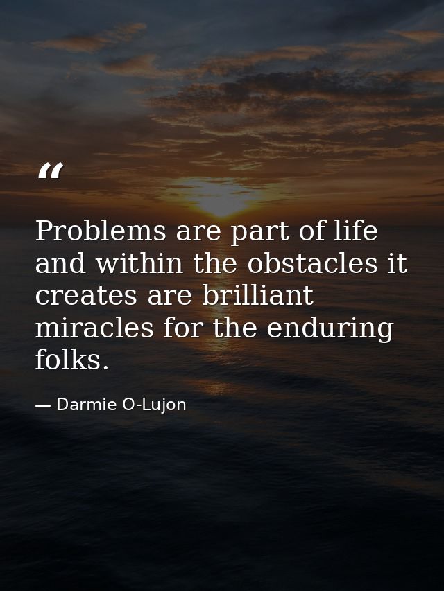 Problems are part of life and within the obstacles it creates are brilliant miracles for the enduring folks. — Darmie O-Lujon