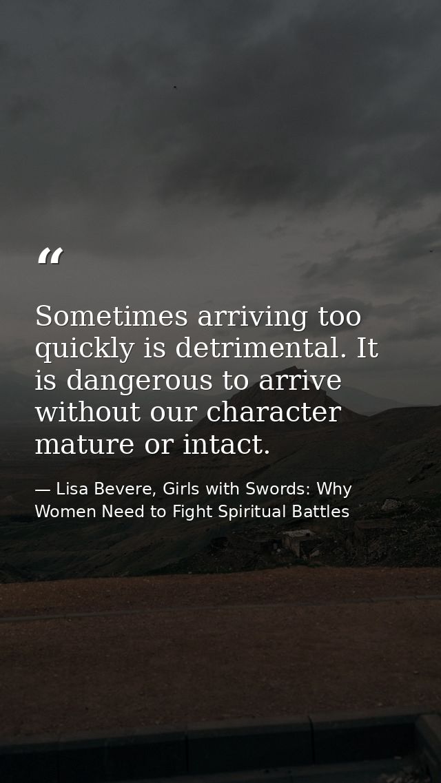 Sometimes arriving too quickly is detrimental. It is dangerous to arrive without our character mature or intact. — Lisa Bevere, Girls with Swords: Why Women Need to Fight Spiritual Battles