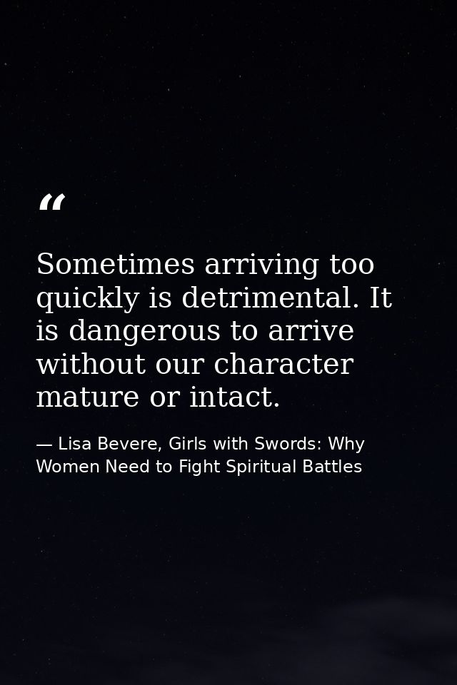 Sometimes arriving too quickly is detrimental. It is dangerous to arrive without our character mature or intact. — Lisa Bevere, Girls with Swords: Why Women Need to Fight Spiritual Battles