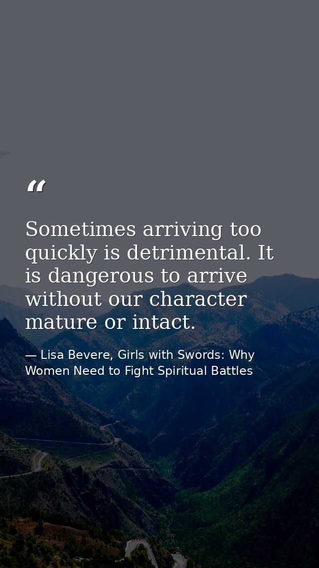 Sometimes arriving too quickly is detrimental. It is dangerous to arrive without our character mature or intact. — Lisa Bevere, Girls with Swords: Why Women Need to Fight Spiritual Battles
