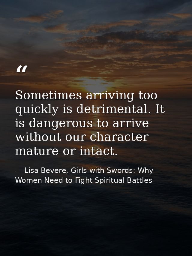 Sometimes arriving too quickly is detrimental. It is dangerous to arrive without our character mature or intact. — Lisa Bevere, Girls with Swords: Why Women Need to Fight Spiritual Battles