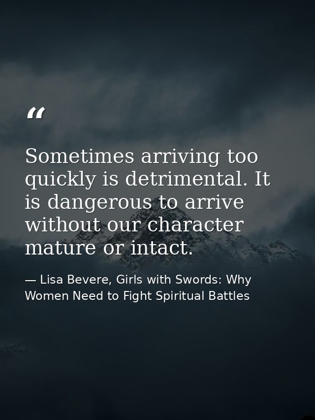 Sometimes arriving too quickly is detrimental. It is dangerous to arrive without our character mature or intact. — Lisa Bevere, Girls with Swords: Why Women Need to Fight Spiritual Battles