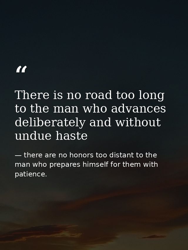There is no road too long to the man who advances deliberately and without undue haste — there are no honors too distant to the man who prepares himself for them with patience.