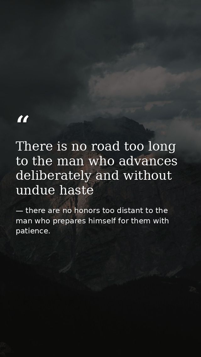 There is no road too long to the man who advances deliberately and without undue haste — there are no honors too distant to the man who prepares himself for them with patience.