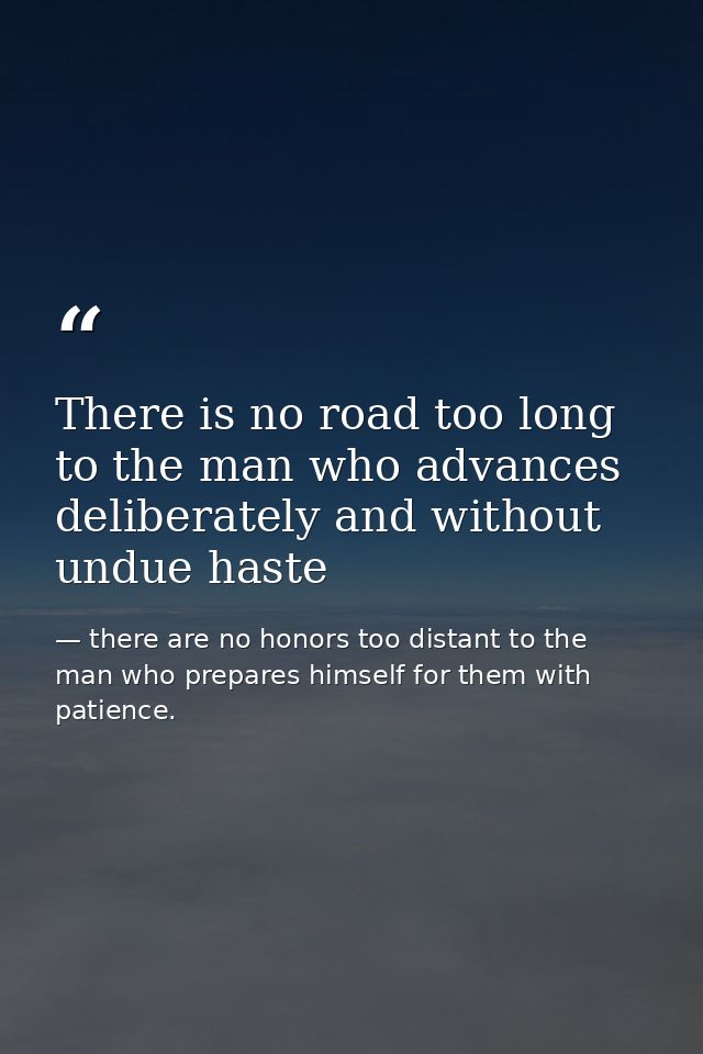 There is no road too long to the man who advances deliberately and without undue haste — there are no honors too distant to the man who prepares himself for them with patience.